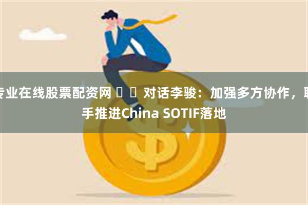 专业在线股票配资网 ‍‍对话李骏：加强多方协作，联手推进China SOTIF落地