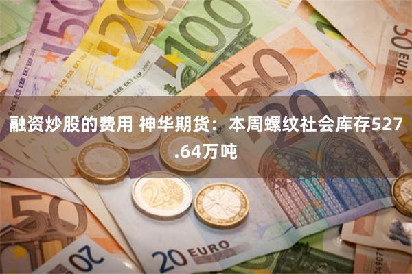 融资炒股的费用 神华期货：本周螺纹社会库存527.64万吨