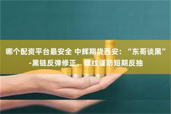 哪个配资平台最安全 中辉期货西安：“东哥谈黑”-黑链反弹修正，螺纹谨防短期反抽