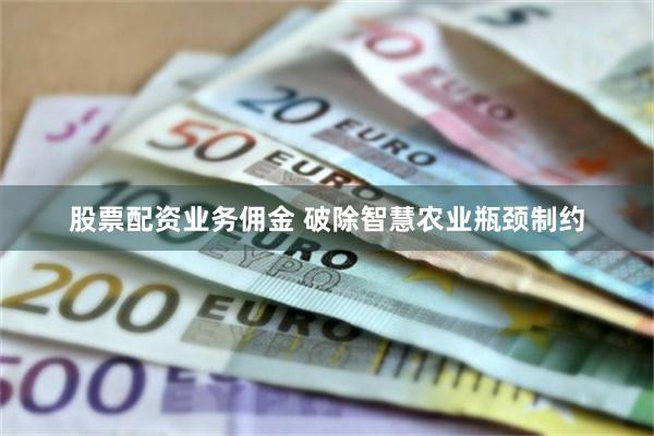 股票配资业务佣金 破除智慧农业瓶颈制约