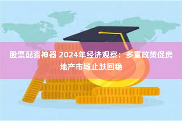 股票配资神器 2024年经济观察：多重政策促房地产市场止跌回稳