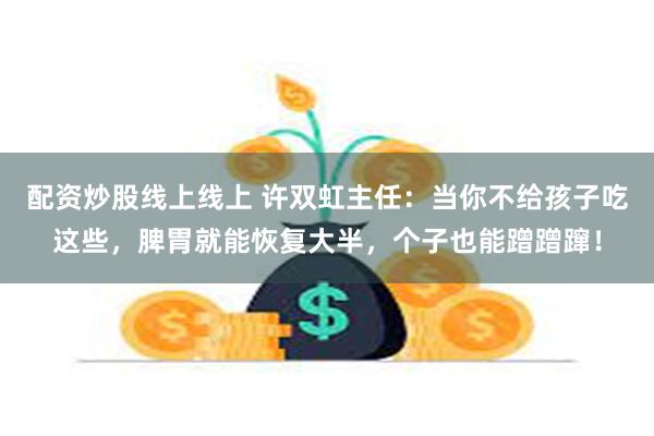 配资炒股线上线上 许双虹主任：当你不给孩子吃这些，脾胃就能恢复大半，个子也能蹭蹭蹿！