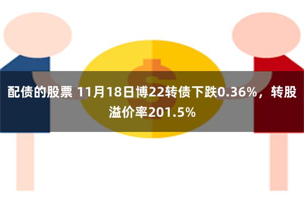 配债的股票 11月18日博22转债下跌0.36%，转股溢价率201.5%