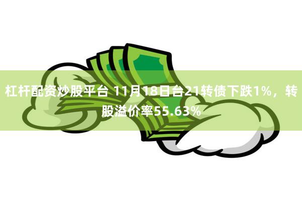 杠杆配资炒股平台 11月18日台21转债下跌1%，转股溢价率55.63%