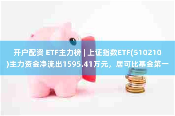 开户配资 ETF主力榜 | 上证指数ETF(510210)主力资金净流出1595.41万元，居可比基金第一