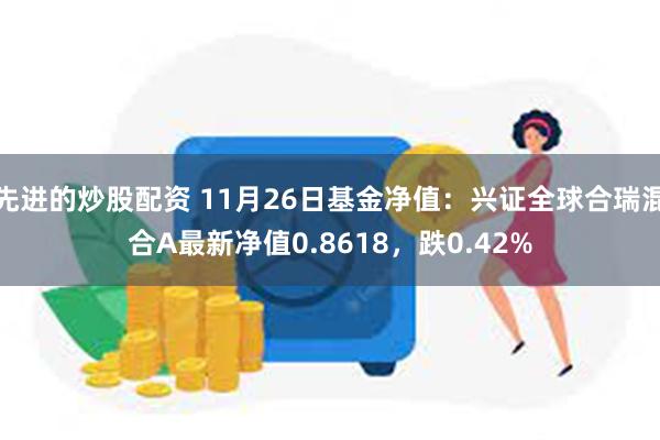 先进的炒股配资 11月26日基金净值：兴证全球合瑞混合A最新净值0.8618，跌0.42%