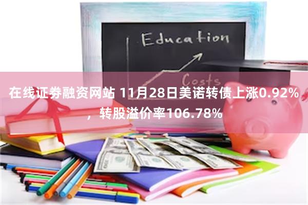 在线证劵融资网站 11月28日美诺转债上涨0.92%，转股溢价率106.78%