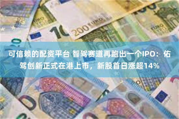 可信赖的配资平台 智驾赛道再跑出一个IPO：佑驾创新正式在港上市，新股首日涨超14%