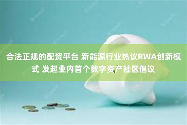 合法正规的配资平台 新能源行业热议RWA创新模式 发起业内首个数字资产社区倡议