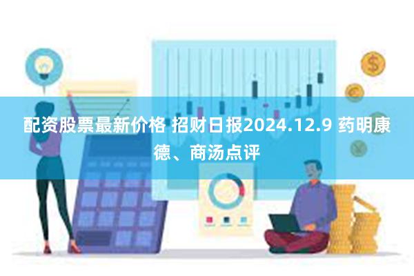 配资股票最新价格 招财日报2024.12.9 药明康德、商汤点评