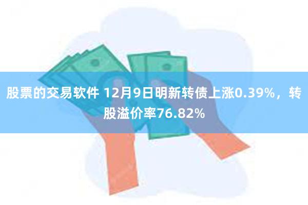 股票的交易软件 12月9日明新转债上涨0.39%，转股溢价率76.82%