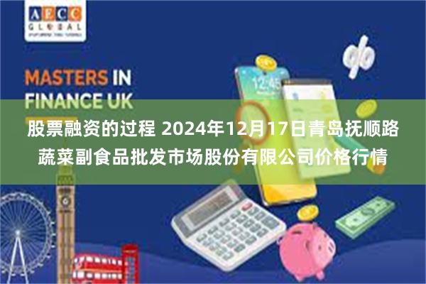 股票融资的过程 2024年12月17日青岛抚顺路蔬菜副食品批发市场股份有限公司价格行情