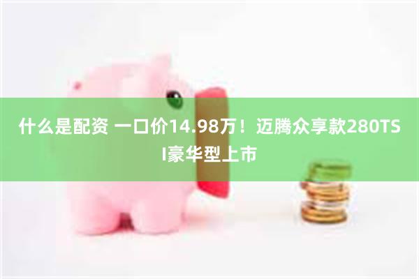 什么是配资 一口价14.98万！迈腾众享款280TSI豪华型上市