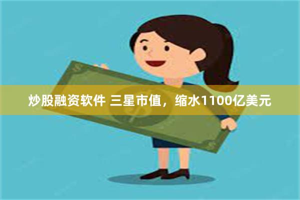 炒股融资软件 三星市值，缩水1100亿美元