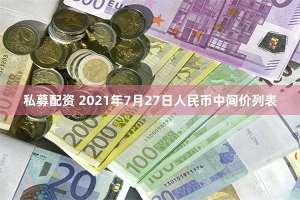 私募配资 2021年7月27日人民币中间价列表