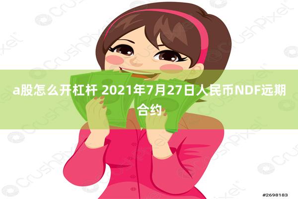 a股怎么开杠杆 2021年7月27日人民币NDF远期合约