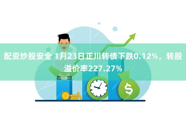 配资炒股安全 1月23日正川转债下跌0.12%，转股溢价率227.27%