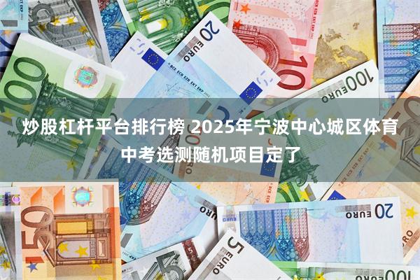 炒股杠杆平台排行榜 2025年宁波中心城区体育中考选测随机项目定了