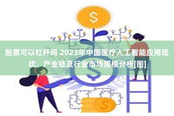 股票可以杠杆吗 2023年中国医疗人工智能应用现状、产业链及行业市场规模分析[图]