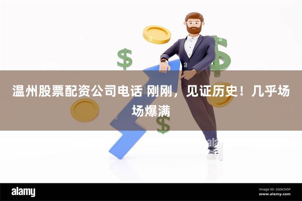 温州股票配资公司电话 刚刚，见证历史！几乎场场爆满