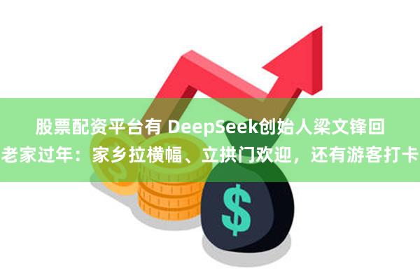 股票配资平台有 DeepSeek创始人梁文锋回老家过年：家乡拉横幅、立拱门欢迎，还有游客打卡