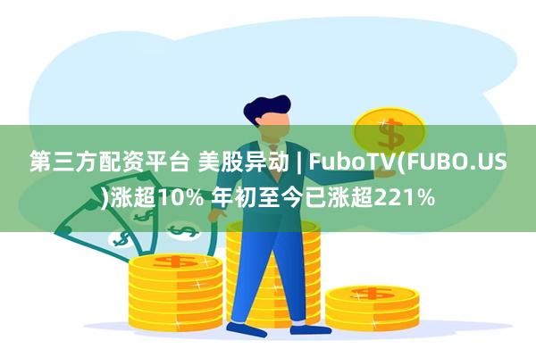 第三方配资平台 美股异动 | FuboTV(FUBO.US)涨超10% 年初至今已涨超221%