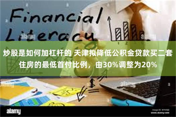 炒股是如何加杠杆的 天津拟降低公积金贷款买二套住房的最低首付比例，由30%调整为20%