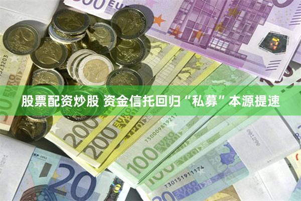 股票配资炒股 资金信托回归“私募”本源提速