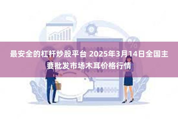 最安全的杠杆炒股平台 2025年3月14日全国主要批发市场木耳价格行情