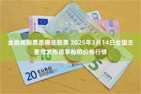 金融类股票是哪些股票 2025年3月14日全国主要批发市场早籼稻价格行情