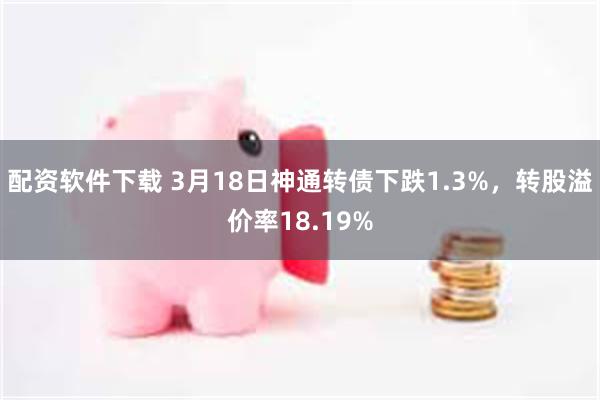 配资软件下载 3月18日神通转债下跌1.3%，转股溢价率18.19%