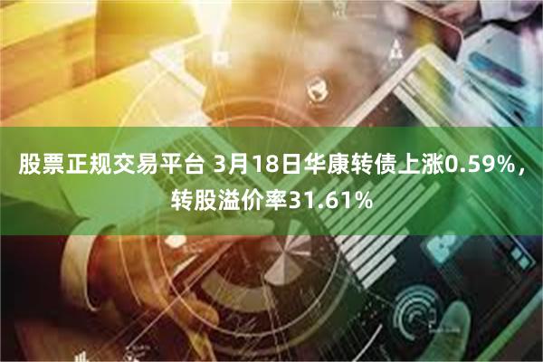 股票正规交易平台 3月18日华康转债上涨0.59%，转股溢价率31.61%