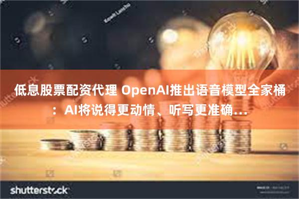 低息股票配资代理 OpenAI推出语音模型全家桶：AI将说得更动情、听写更准确…